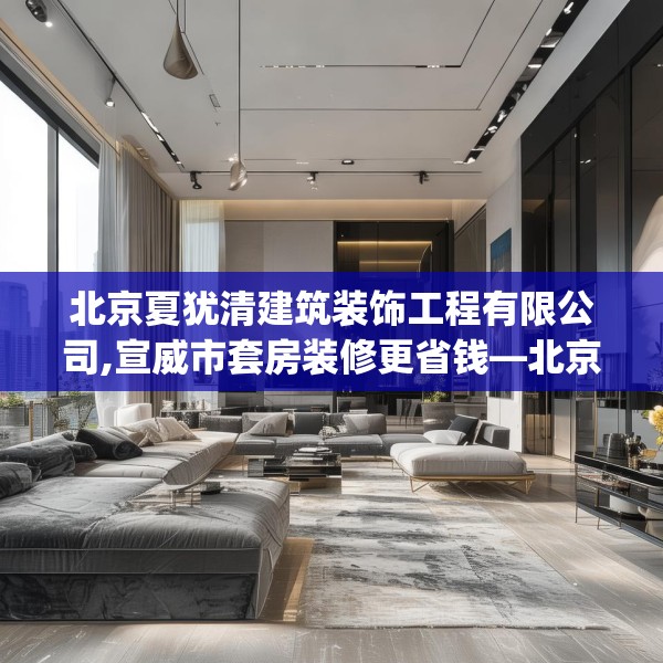 北京夏犹清建筑装饰工程有限公司,宣威市套房装修更省钱—北京夏犹清建筑装饰工程有限公司327.a203b204c207fgy.214uyk