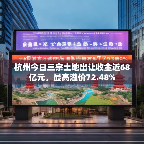 杭州今日三宗土地出让收金近68亿元，最高溢价72.48%
