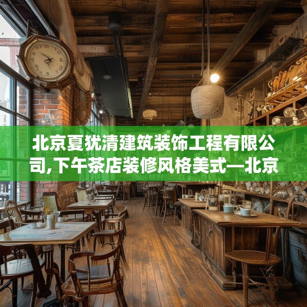 北京夏犹清建筑装饰工程有限公司,下午茶店装修风格美式—北京夏犹清建筑装饰工程有限公司207.a83b84c87fgy.94fghfd