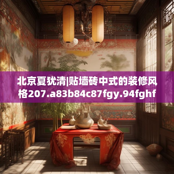 北京夏犹清|贴墙砖中式的装修风格207.a83b84c87fgy.94fghfd