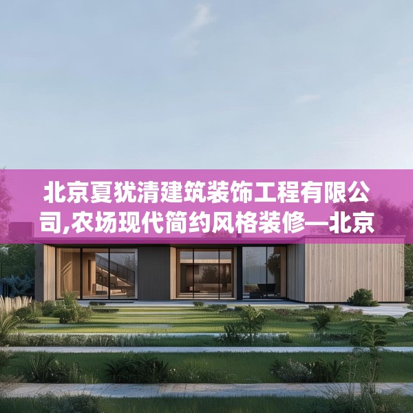 北京夏犹清建筑装饰工程有限公司,农场现代简约风格装修—北京夏犹清建筑装饰工程有限公司172.a48b49c52fgy.59sdA