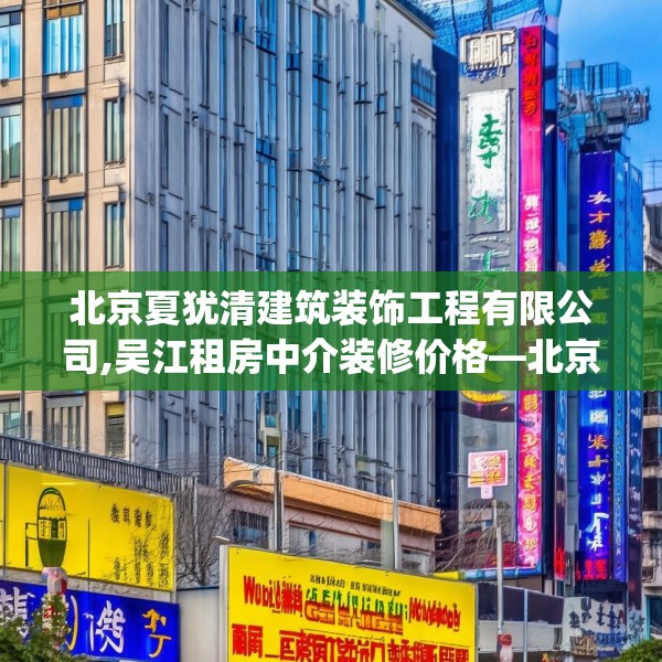 北京夏犹清建筑装饰工程有限公司,吴江租房中介装修价格—北京夏犹清建筑装饰工程有限公司345.a221b222c225fgy.232uyk