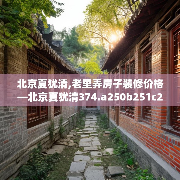 北京夏犹清,老里弄房子装修价格—北京夏犹清374.a250b251c254fgy.261xczxv