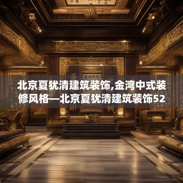 北京夏犹清建筑装饰,金湾中式装修风格—北京夏犹清建筑装饰525.a401b402c405fgy.412uyk