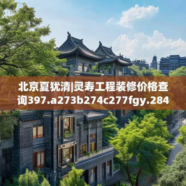 北京夏犹清|灵寿工程装修价格查询397.a273b274c277fgy.284jhhj
