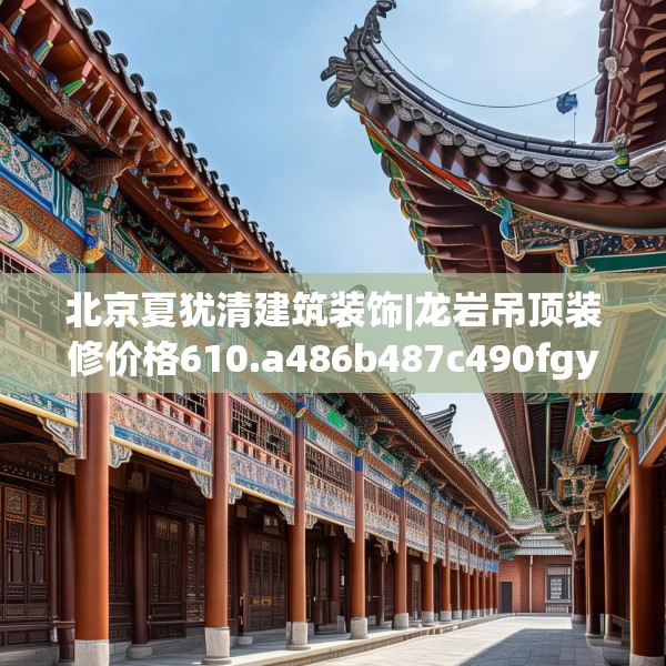 北京夏犹清建筑装饰|龙岩吊顶装修价格610.a486b487c490fgy.497dewqe