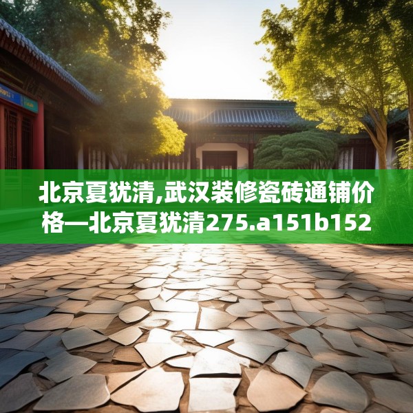 北京夏犹清,武汉装修瓷砖通铺价格—北京夏犹清275.a151b152c155fgy.162fds