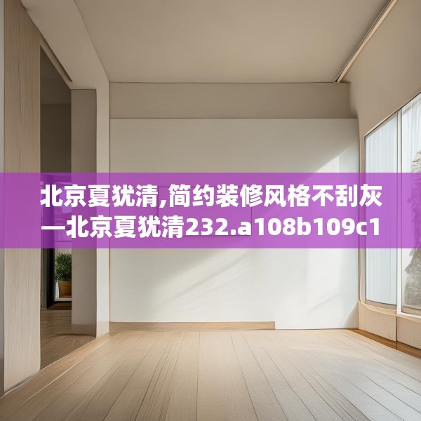 北京夏犹清,简约装修风格不刮灰—北京夏犹清232.a108b109c112fgy.119dewqe