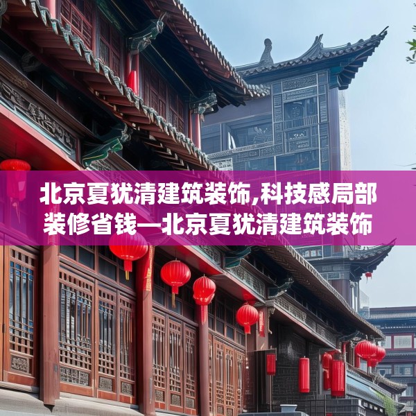 北京夏犹清建筑装饰,科技感局部装修省钱—北京夏犹清建筑装饰142.a18b19c22fgy.29dewqe