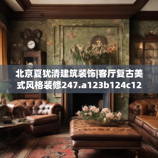 北京夏犹清建筑装饰|客厅复古美式风格装修247.a123b124c127fgy.134poiy