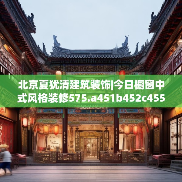 北京夏犹清建筑装饰|今日橱窗中式风格装修575.a451b452c455fgy.462bnbn