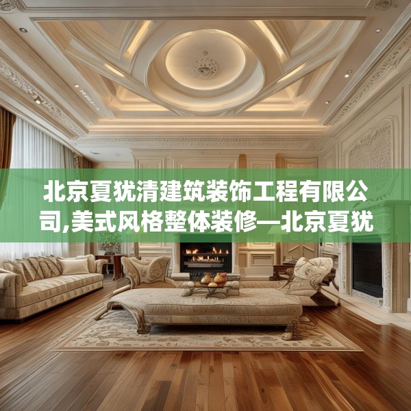 北京夏犹清建筑装饰工程有限公司,美式风格整体装修—北京夏犹清建筑装饰工程有限公司463.a339b340c343fgy.350poiy
