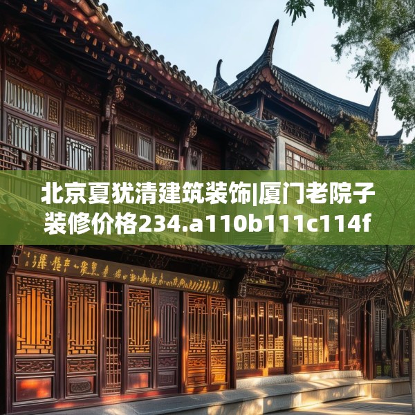 北京夏犹清建筑装饰|厦门老院子装修价格234.a110b111c114fgy.121nbn