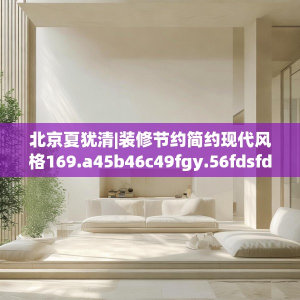 北京夏犹清|装修节约简约现代风格169.a45b46c49fgy.56fdsfds