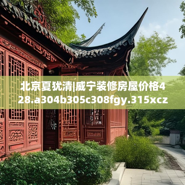 北京夏犹清|威宁装修房屋价格428.a304b305c308fgy.315xczxv