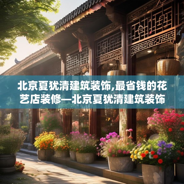 北京夏犹清建筑装饰,最省钱的花艺店装修—北京夏犹清建筑装饰435.a311b312c315fgy.322uyk
