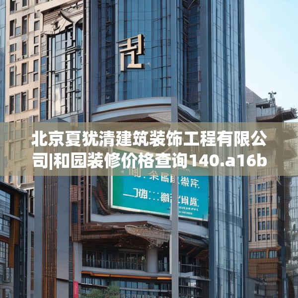 北京夏犹清建筑装饰工程有限公司|和园装修价格查询140.a16b17c20fgy.27xczxv