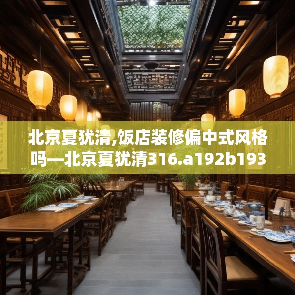 北京夏犹清,饭店装修偏中式风格吗—北京夏犹清316.a192b193c196fgy.203sdA