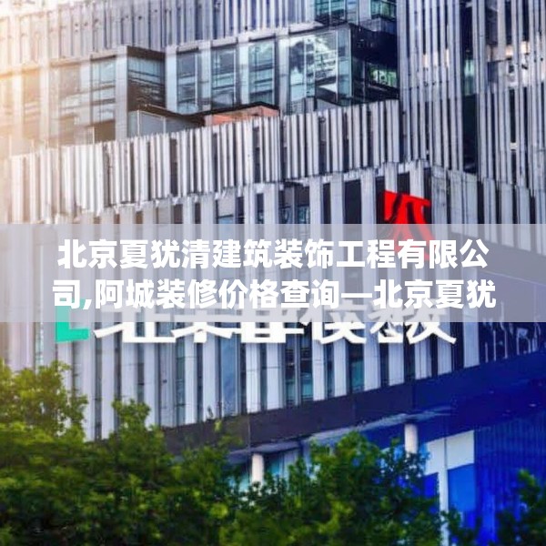 北京夏犹清建筑装饰工程有限公司,阿城装修价格查询—北京夏犹清建筑装饰工程有限公司401.a277b278c281fgy.288fds
