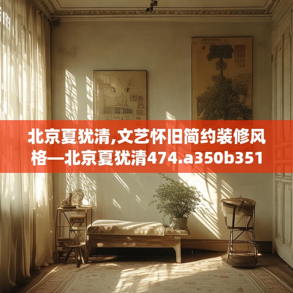 北京夏犹清,文艺怀旧简约装修风格—北京夏犹清474.a350b351c354fgy.361dsfds