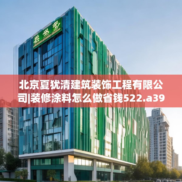 北京夏犹清建筑装饰工程有限公司|装修涂料怎么做省钱522.a398b399c402fgy.409nbn