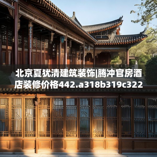 北京夏犹清建筑装饰|腾冲官房酒店装修价格442.a318b319c322fgy.329sdA