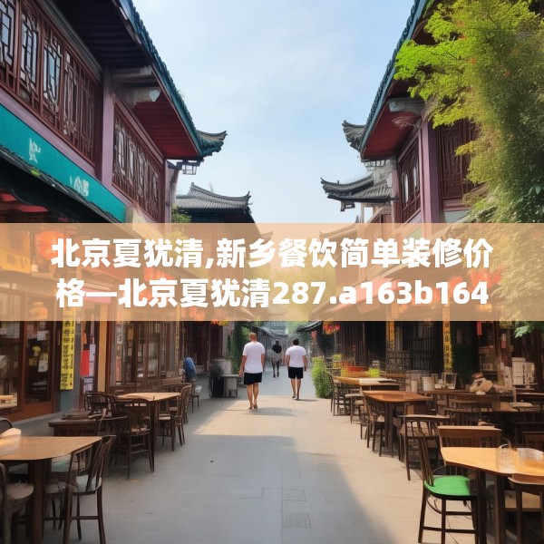 北京夏犹清,新乡餐饮简单装修价格—北京夏犹清287.a163b164c167fgy.174bnbn