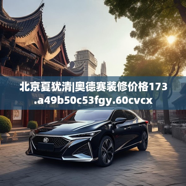 北京夏犹清|奥德赛装修价格173.a49b50c53fgy.60cvcx