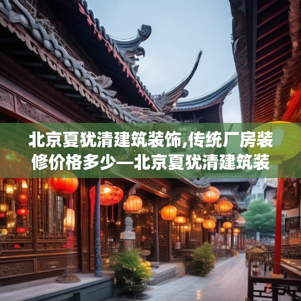 北京夏犹清建筑装饰,传统厂房装修价格多少—北京夏犹清建筑装饰580.a456b457c460fgy.467htyj