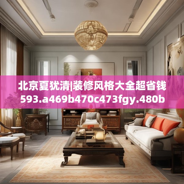 北京夏犹清|装修风格大全超省钱593.a469b470c473fgy.480bnbn