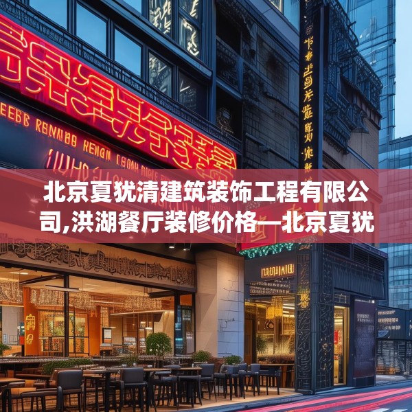 北京夏犹清建筑装饰工程有限公司,洪湖餐厅装修价格—北京夏犹清建筑装饰工程有限公司541.a417b418c421fgy.428jhhj