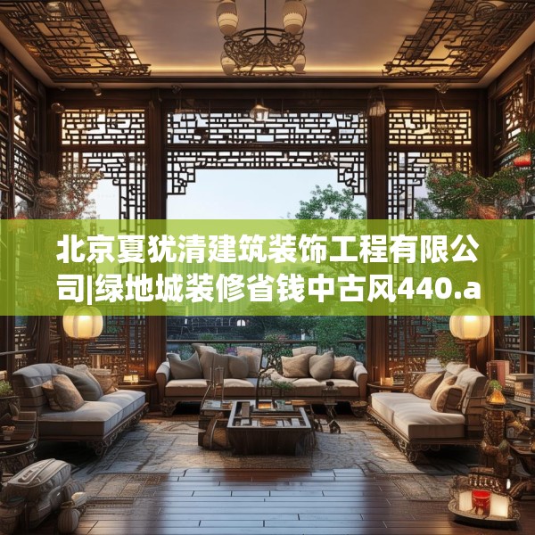 北京夏犹清建筑装饰工程有限公司|绿地城装修省钱中古风440.a316b317c320fgy.327wew