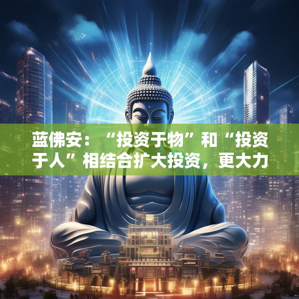 蓝佛安：“投资于物”和“投资于人”相结合扩大投资，更大力度支持“两重”“两新”