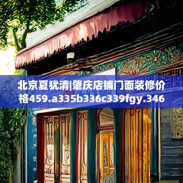 北京夏犹清|肇庆店铺门面装修价格459.a335b336c339fgy.346fghfd