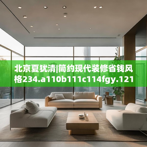北京夏犹清|简约现代装修省钱风格234.a110b111c114fgy.121nbn