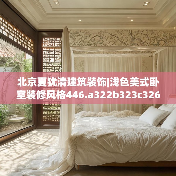 北京夏犹清建筑装饰|浅色美式卧室装修风格446.a322b323c326fgy.333xczxv