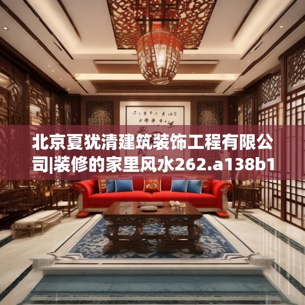 北京夏犹清建筑装饰工程有限公司|装修的家里风水262.a138b139c142fgy.149sdA