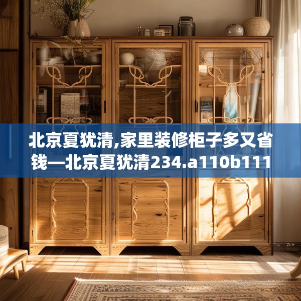 北京夏犹清,家里装修柜子多又省钱—北京夏犹清234.a110b111c114fgy.121nbn