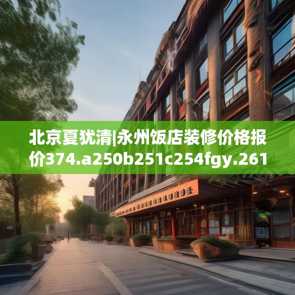 北京夏犹清|永州饭店装修价格报价374.a250b251c254fgy.261xczxv