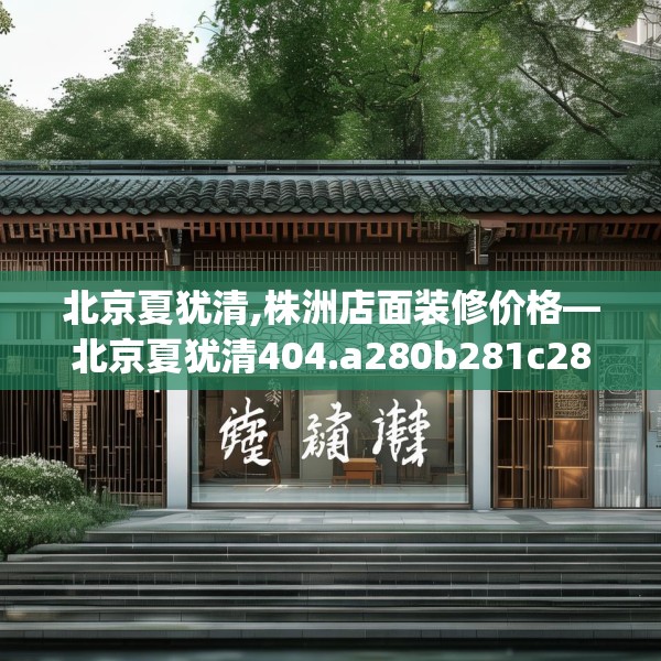 北京夏犹清,株洲店面装修价格—北京夏犹清404.a280b281c284fgy.291wew