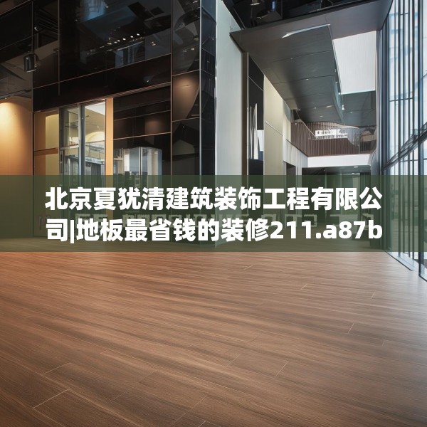 北京夏犹清建筑装饰工程有限公司|地板最省钱的装修211.a87b88c91fgy.98poiy