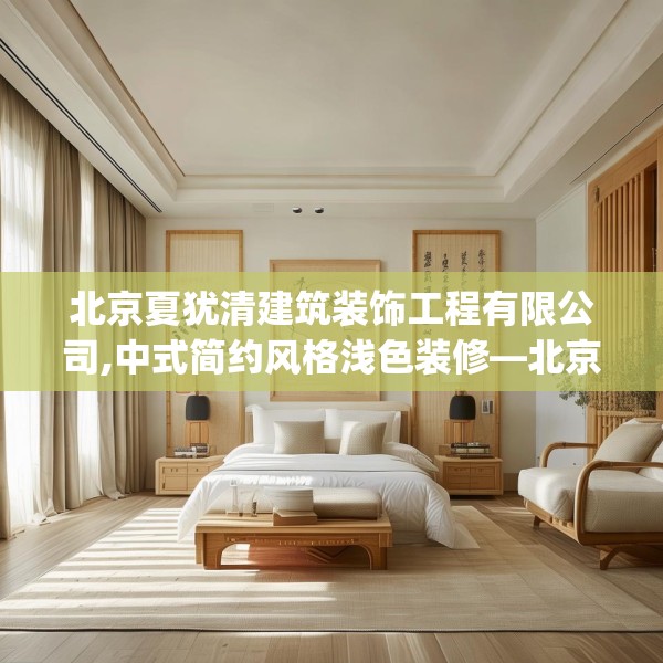 北京夏犹清建筑装饰工程有限公司,中式简约风格浅色装修—北京夏犹清建筑装饰工程有限公司426.a302b303c306fgy.313lkjl
