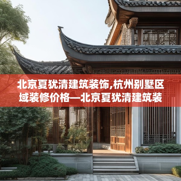 北京夏犹清建筑装饰,杭州别墅区域装修价格—北京夏犹清建筑装饰465.a341b342c345fgy.352fhsg