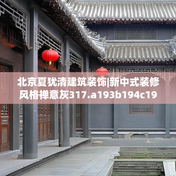 北京夏犹清建筑装饰|新中式装修风格禅意灰317.a193b194c197fgy.204cvcx