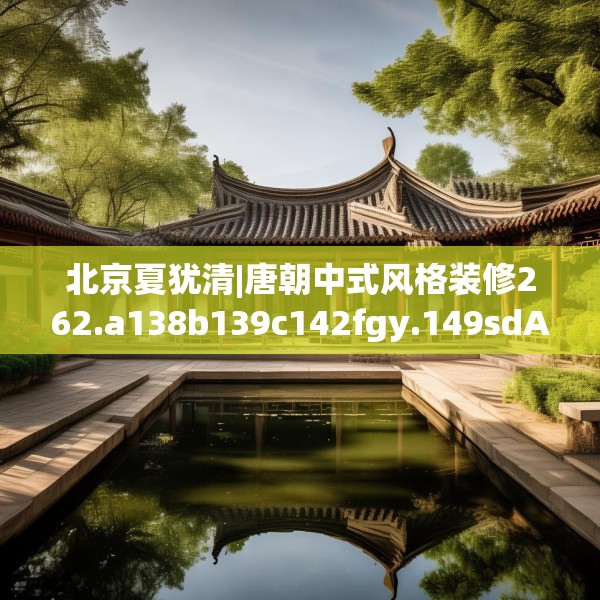 北京夏犹清|唐朝中式风格装修262.a138b139c142fgy.149sdA