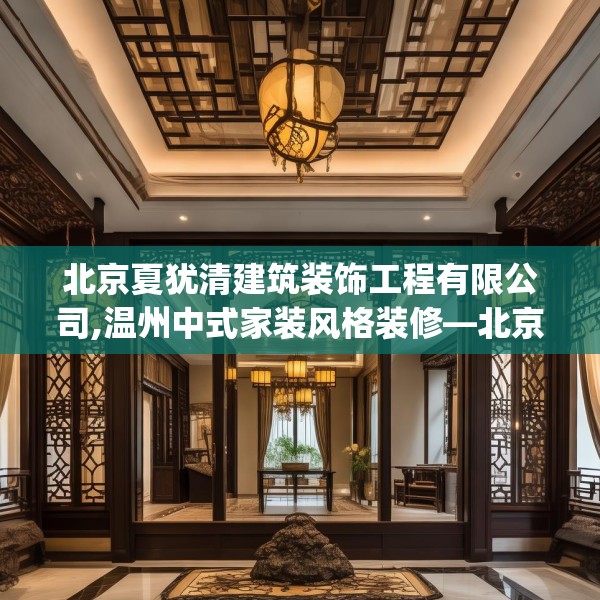 北京夏犹清建筑装饰工程有限公司,温州中式家装风格装修—北京夏犹清建筑装饰工程有限公司411.a287b288c291fgy.298fhsg