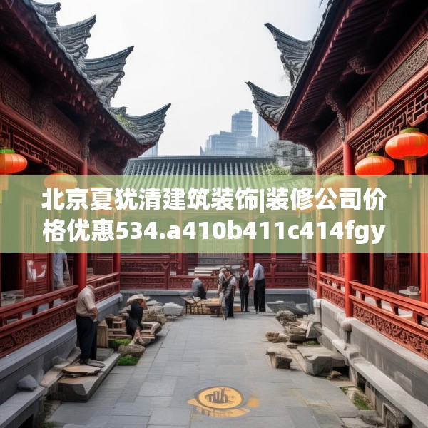 北京夏犹清建筑装饰|装修公司价格优惠534.a410b411c414fgy.421lkjl