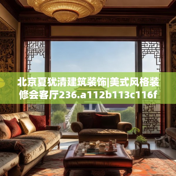 北京夏犹清建筑装饰|美式风格装修会客厅236.a112b113c116fgy.12376678