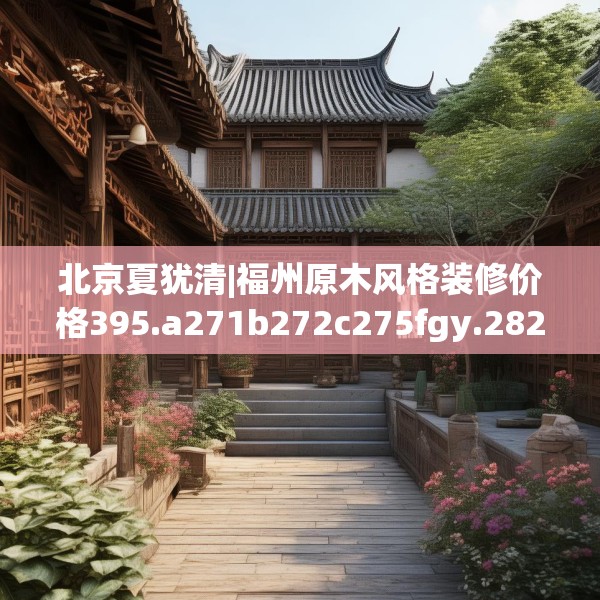 北京夏犹清|福州原木风格装修价格395.a271b272c275fgy.282bnbn