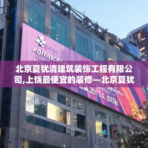北京夏犹清建筑装饰工程有限公司,上饶最便宜的装修—北京夏犹清建筑装饰工程有限公司228.a104b105c108fgy.115lkjl